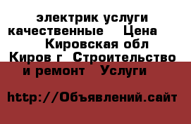электрик услуги качественные  › Цена ­ 500 - Кировская обл., Киров г. Строительство и ремонт » Услуги   